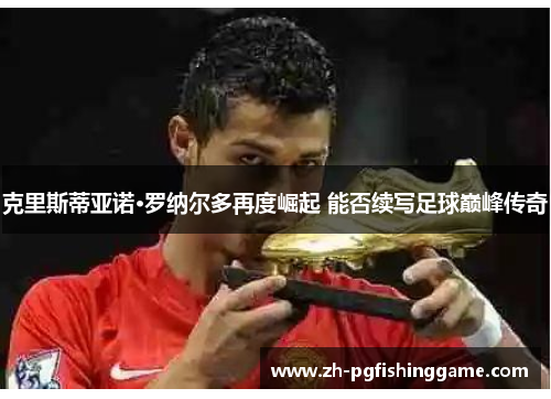 克里斯蒂亚诺·罗纳尔多再度崛起 能否续写足球巅峰传奇